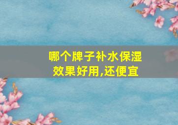 哪个牌子补水保湿效果好用,还便宜