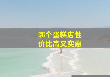 哪个蛋糕店性价比高又实惠