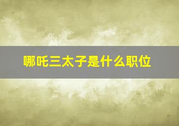 哪吒三太子是什么职位