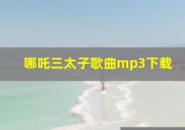 哪吒三太子歌曲mp3下载