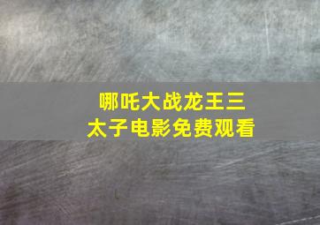 哪吒大战龙王三太子电影免费观看