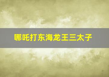 哪吒打东海龙王三太子