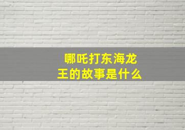 哪吒打东海龙王的故事是什么