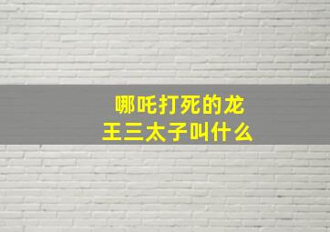 哪吒打死的龙王三太子叫什么