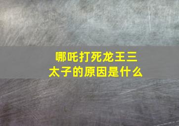 哪吒打死龙王三太子的原因是什么