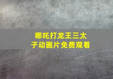 哪吒打龙王三太子动画片免费观看