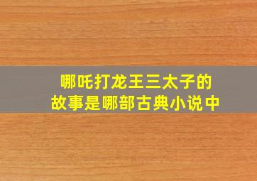 哪吒打龙王三太子的故事是哪部古典小说中