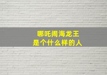 哪吒闹海龙王是个什么样的人