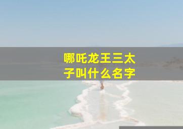 哪吒龙王三太子叫什么名字