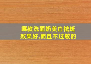 哪款洗面奶美白祛斑效果好,而且不过敏的