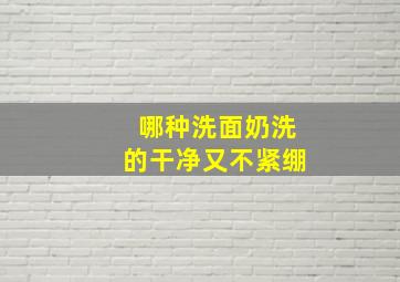 哪种洗面奶洗的干净又不紧绷