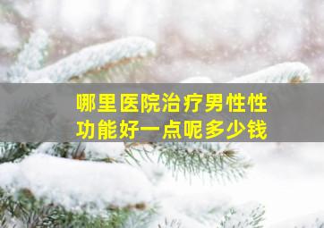 哪里医院治疗男性性功能好一点呢多少钱