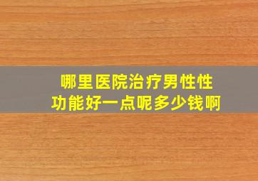 哪里医院治疗男性性功能好一点呢多少钱啊