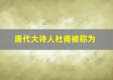 唐代大诗人杜甫被称为