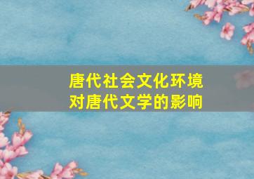 唐代社会文化环境对唐代文学的影响