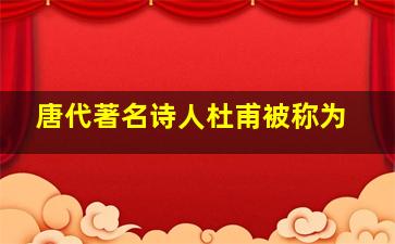 唐代著名诗人杜甫被称为