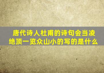 唐代诗人杜甫的诗句会当凌绝顶一览众山小的写的是什么