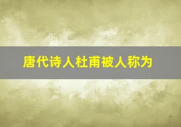 唐代诗人杜甫被人称为