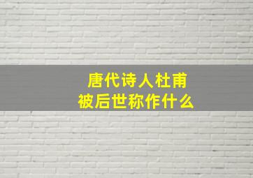 唐代诗人杜甫被后世称作什么