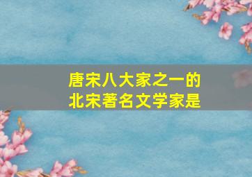 唐宋八大家之一的北宋著名文学家是