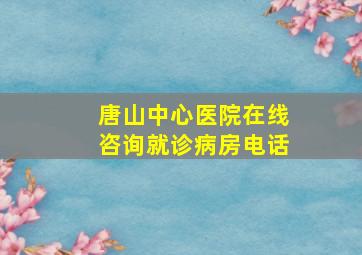 唐山中心医院在线咨询就诊病房电话