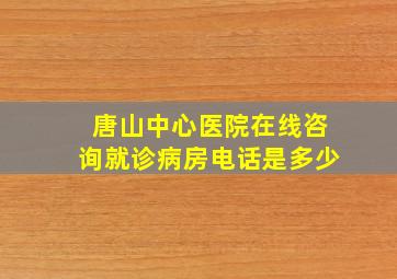 唐山中心医院在线咨询就诊病房电话是多少