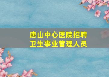 唐山中心医院招聘卫生事业管理人员