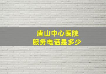 唐山中心医院服务电话是多少