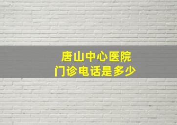 唐山中心医院门诊电话是多少