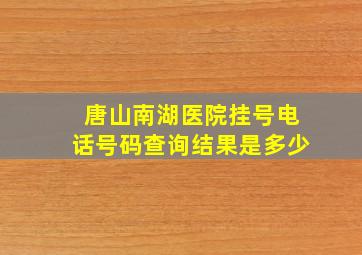 唐山南湖医院挂号电话号码查询结果是多少