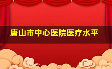 唐山市中心医院医疗水平