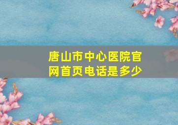 唐山市中心医院官网首页电话是多少