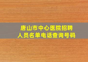 唐山市中心医院招聘人员名单电话查询号码