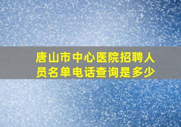 唐山市中心医院招聘人员名单电话查询是多少