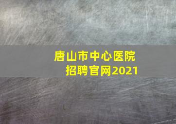 唐山市中心医院招聘官网2021