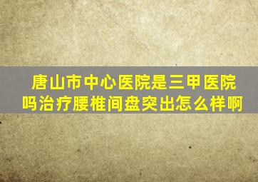 唐山市中心医院是三甲医院吗治疗腰椎间盘突出怎么样啊