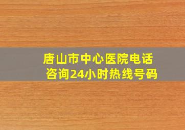 唐山市中心医院电话咨询24小时热线号码