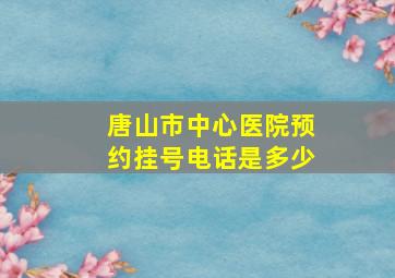 唐山市中心医院预约挂号电话是多少