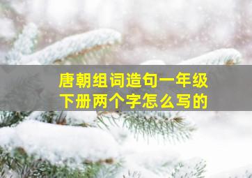 唐朝组词造句一年级下册两个字怎么写的