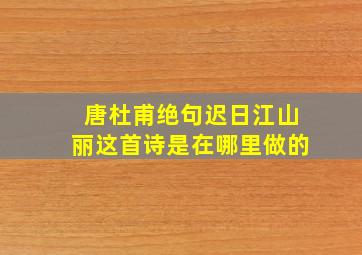 唐杜甫绝句迟日江山丽这首诗是在哪里做的