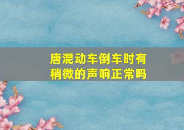 唐混动车倒车时有稍微的声响正常吗