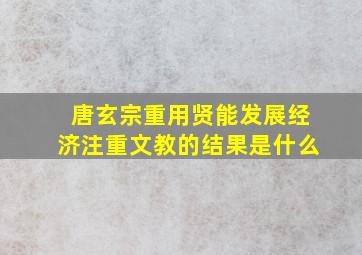 唐玄宗重用贤能发展经济注重文教的结果是什么