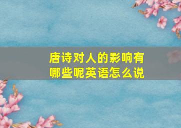 唐诗对人的影响有哪些呢英语怎么说