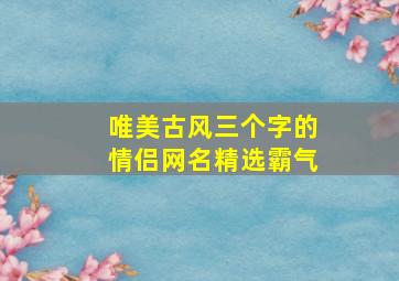 唯美古风三个字的情侣网名精选霸气