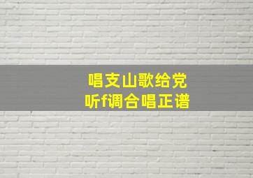 唱支山歌给党听f调合唱正谱