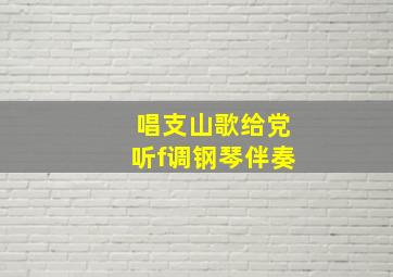 唱支山歌给党听f调钢琴伴奏