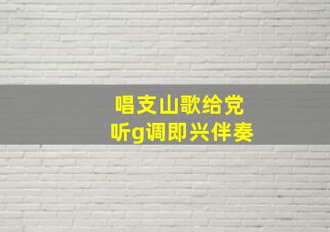 唱支山歌给党听g调即兴伴奏