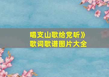 唱支山歌给党听》歌词歌谱图片大全