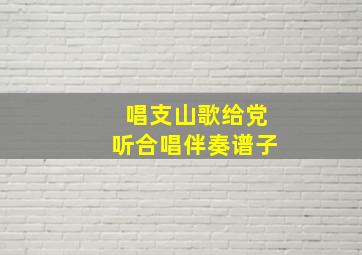 唱支山歌给党听合唱伴奏谱子