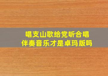 唱支山歌给党听合唱伴奏音乐才是卓玛版吗